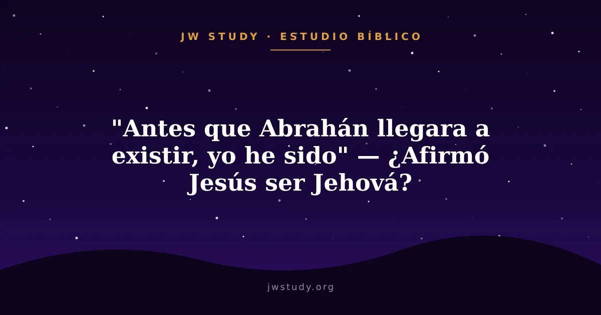 "Antes que Abrahán llegara a existir, yo he sido" — ¿Afirmó Jesús ser Jehová?